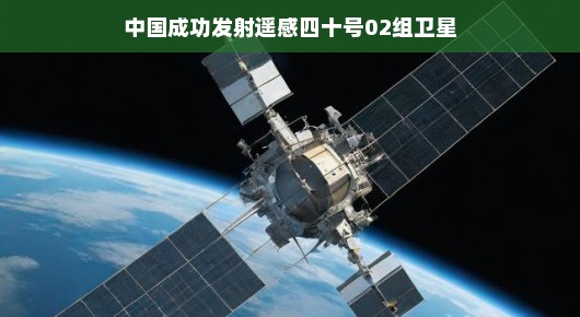 轻松探秘中国成功发射遥感四十号02组卫星之旅