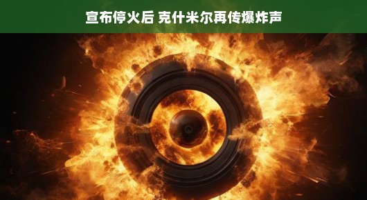 克什米尔再传爆炸声，停火之后的挑战与希望并存