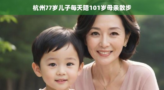 杭州温情时刻，77岁儿子的日常陪伴与百岁母亲的幸福散步