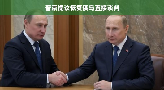 普京提议恢复俄乌直接谈判，开启对话之门，寻求和平之路