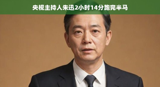 轻松挑战极限，央视主持人朱迅的半马之旅—2小时14分的坚持与超越