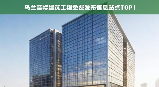 乌兰浩特建筑工程免费发布信息站点TOP