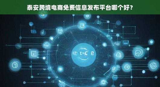 泰安跨境电商免费信息发布平台哪个好？我来给你说道说道