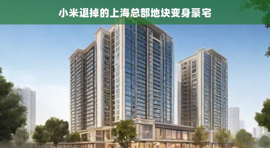 小米退掉的上海总部地块变身豪宅