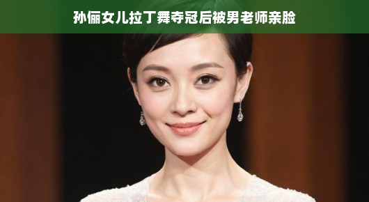 孙俪女儿拉丁舞夺冠，被男老师亲脸—荣耀背后的故事
