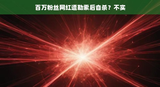 百万粉丝网红遭勒索后自杀？真相揭晓，谣言止步