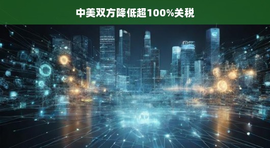 中美双方降低超100%关税，开启贸易新篇章