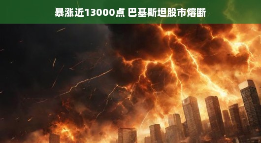 巴基斯坦股市的暴涨奇迹,近13000点飙升引发熔断