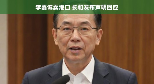 李嘉诚卖港口背后的故事与长和集团的新声明
李嘉诚的港口交易风云与长和集团的回应