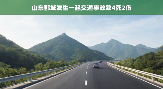 山东鄄城发生一起交通事故，致四死两伤—事故背后的反思与提醒