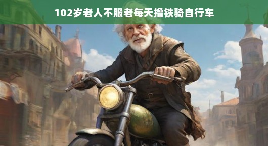 不服老的传奇，一位102岁老人的撸铁与骑行之旅