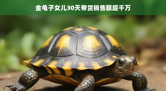 金龟子女儿闪耀直播界，30天带货销售额超千万
