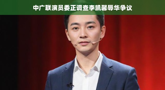 中广联演员委针对李凯馨辱华争议展开调查