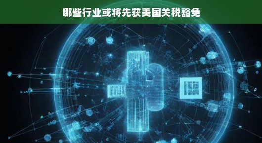 哪些行业或将先获美国关税豁免，一窥未来的商机