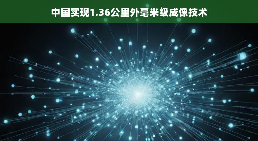 中国毫米级成像技术突破，跨越距离，微观世界探索新篇章开启！