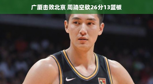 广厦逆袭胜北京，周琦独砍亮眼数据却成空砍英雄