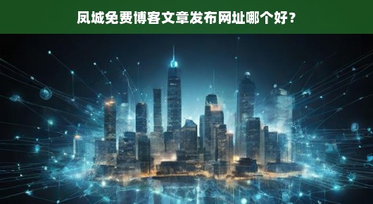 凤城免费博客文章发布网址哪个好？我来告诉你