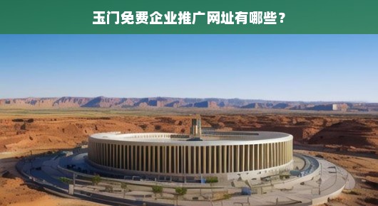 玉门免费企业推广网址大解析
