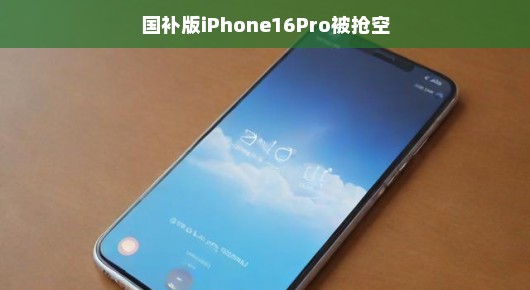 轻松解读国补版iPhone 16 Pro被抢空现象国补版iPhone 16 Pro风靡一时，抢购热潮持续不退