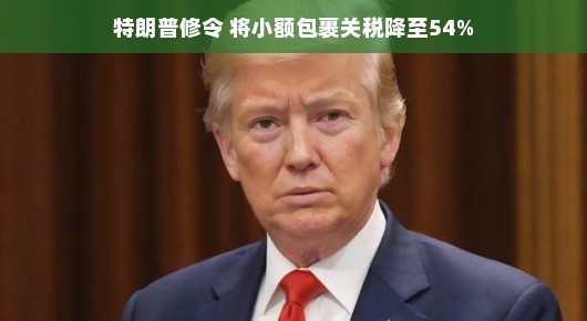 特朗普修令,小额包裹关税降至54%电商购物的福音来了? 特朗普修令,小额包裹关税降至54%电商购物的福音来了?