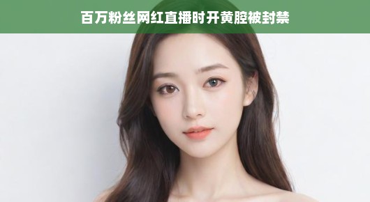 轻松话题，百万粉丝网红直播时开黄腔被封禁网红直播的黄腔风波，百万粉丝的教训