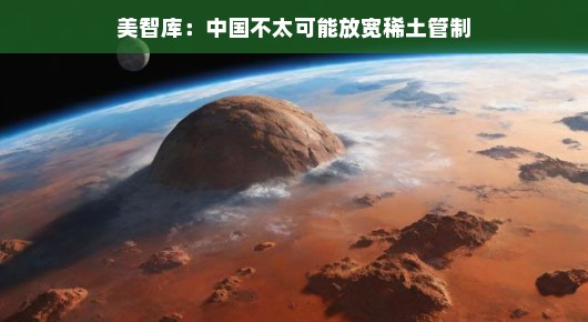 美智库观察，中国稀土管制放宽的可能性不大