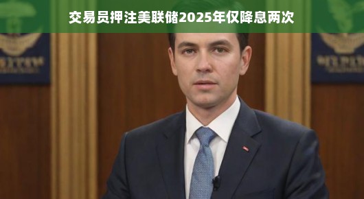交易员如何押注美联储在2025年只降息两次,一场货币政策的博弈 交易员如何押注美联储在2025年只降息两次,一场货币政策的博弈