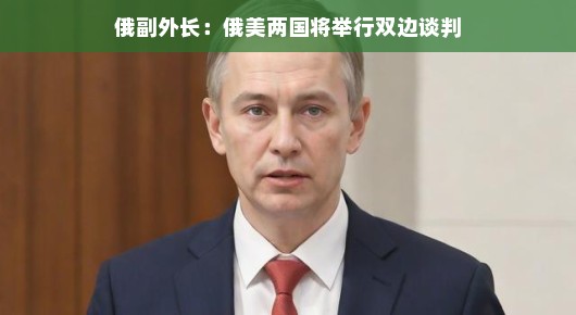 俄副外长透露，俄美两国将展开双边谈判，未来合作展望令人期待