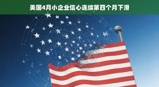 美国四月小企业信心连续第四个月下滑，挑战与机遇并存
