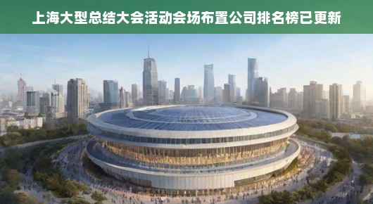 上海大型总结大会活动会场布置公司排名榜已更新