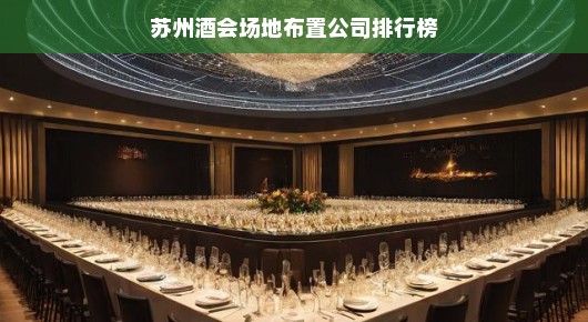 苏州酒会场地布置公司排行榜—打造无与伦比的盛宴体验