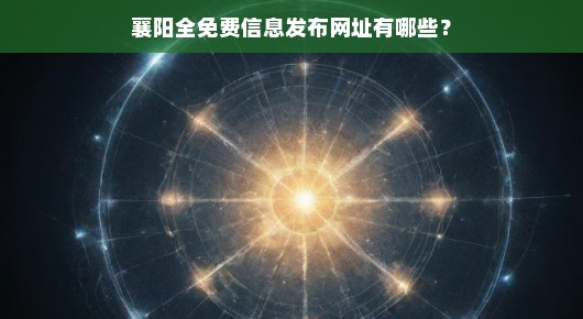 襄阳全免费信息发布网址有哪些？一网打尽所有免费发布信息的渠道