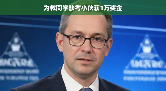 为救同学缺考小伙荣获一万元奖金，英勇与善良的双赢故事