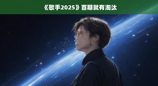 歌手2025，首期即现淘汰，星光之下谁将黯然失色？