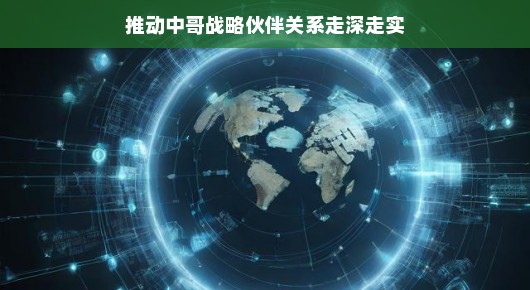 推动中哥战略伙伴关系走深走实,共创美好未来