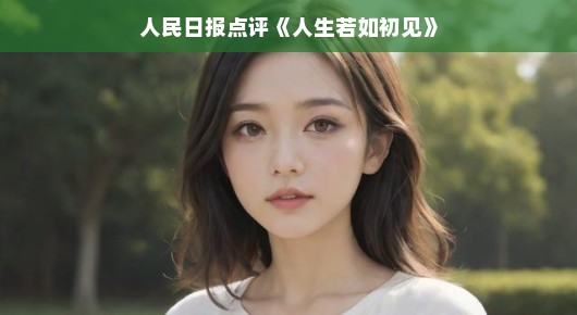 人民日报点评人生若如初见,深度解读青春成长与人性的复杂交织 人民日报点评人生若如初见,深度解读青春成长与人性的复杂交织