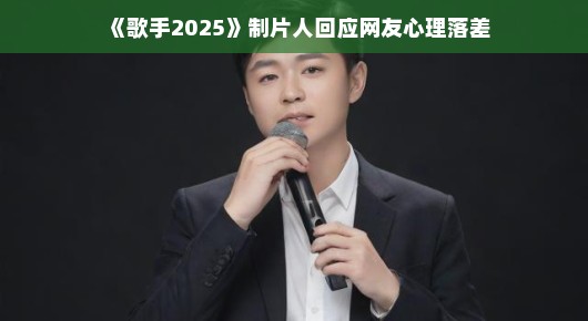 歌手2025，制片人回应网友心理落差，共话节目新篇章