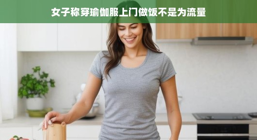 女子穿瑜伽服上门做饭，热爱与分享，并非为流量