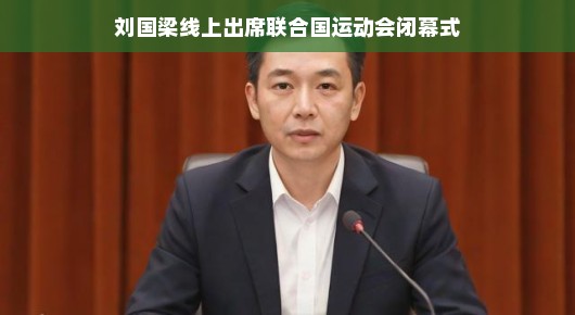 刘国梁线上出席联合国运动会闭幕式，跨越时空的体育力量共鸣