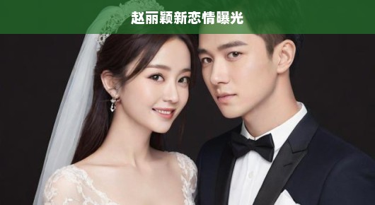 赵丽颖新恋情曝光,爱情悄然降临