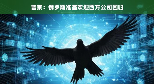 普京,俄罗斯张开双臂,欢迎西方公司回归