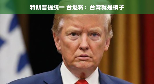 特朗普提统一,台退将眼中的台湾,一枚重要棋子?