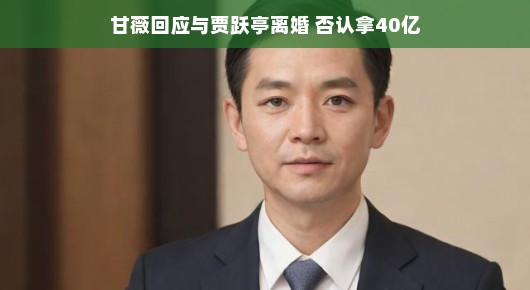 甘薇回应与贾跃亭离婚传闻,否认获得40亿传闻背后的真相