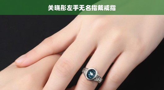 关晓彤左手无名指上的戒指小秘密