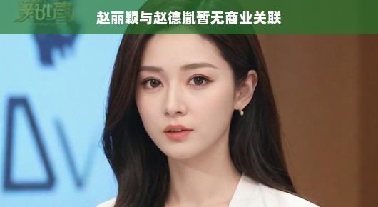 赵丽颖与赵德胤，演艺与商业，星光轨迹各自闪耀，毫无交集？