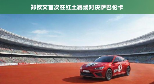 郑钦文首次挑战萨巴伦卡，红土赛场上的新星对决