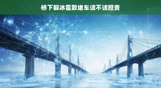 桥下雨雹堵车不用慌，责任划分我来帮你理清思路啦！
