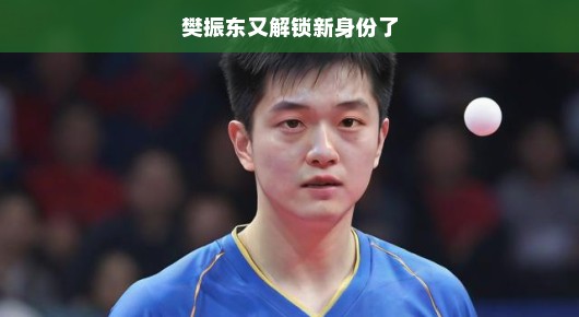 樊振东又解锁新身份了,国乒新星的多面魅力 樊振东又解锁新身份了,国乒新星的多面魅力