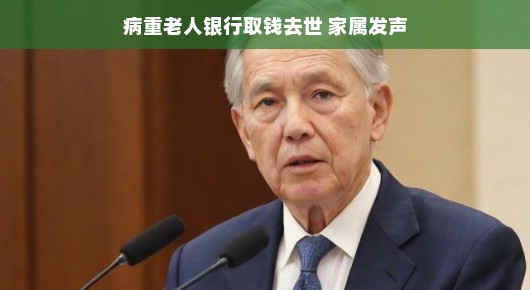 病重老人银行取钱去世，家属发声，回忆与前行