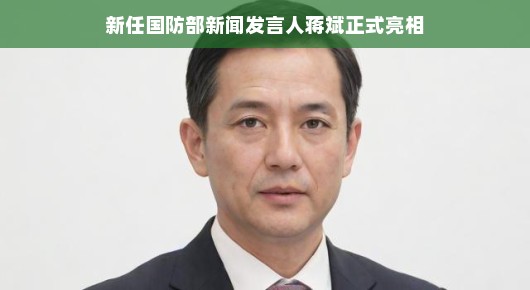 新任国防部新闻发言人蒋斌正式亮相，新时代的国防传播新气象